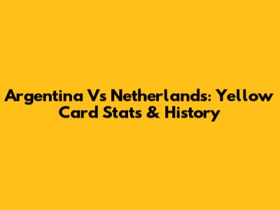 Argentina Vs Netherlands: Yellow Card Stats & History