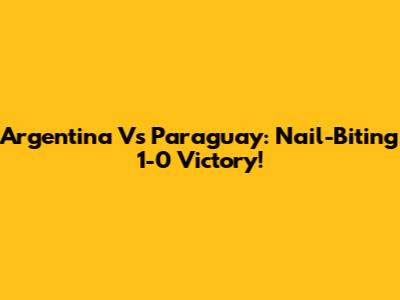 Argentina Vs Paraguay: Nail-Biting 1-0 Victory!