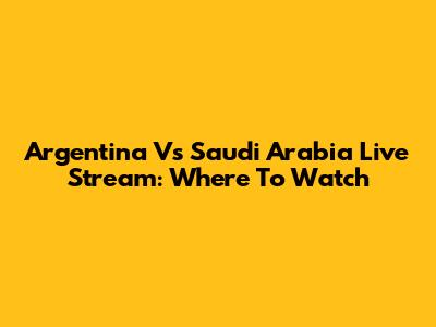 Argentina Vs Saudi Arabia Live Stream: Where To Watch