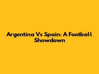 Argentina Vs Spain: A Football Showdown