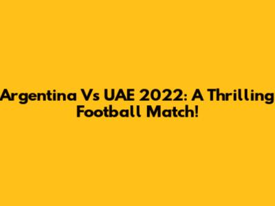 Argentina Vs UAE 2022: A Thrilling Football Match!