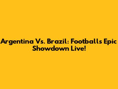 Argentina Vs. Brazil: Football's Epic Showdown Live!
