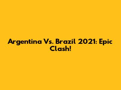 Argentina Vs. Brazil 2021: Epic Clash!