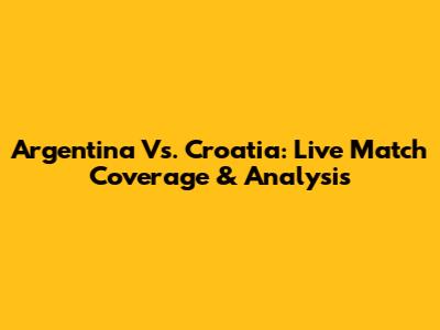 Argentina Vs. Croatia: Live Match Coverage & Analysis