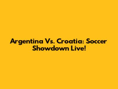 Argentina Vs. Croatia: Soccer Showdown Live!