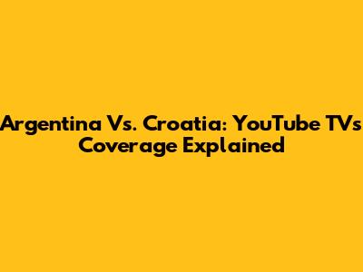 Argentina Vs. Croatia: YouTube TV's Coverage Explained
