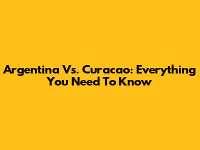 Argentina Vs. Curacao: Everything You Need To Know