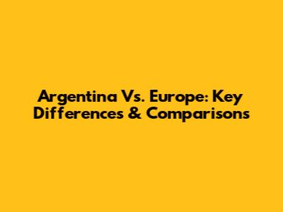 Argentina Vs. Europe: Key Differences & Comparisons