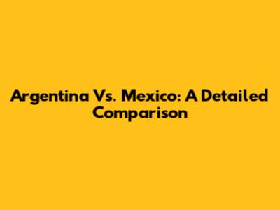 Argentina Vs. Mexico: A Detailed Comparison