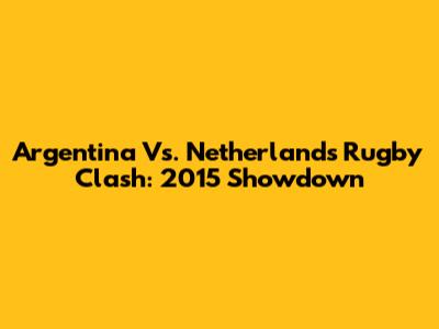Argentina Vs. Netherlands Rugby Clash: 2015 Showdown