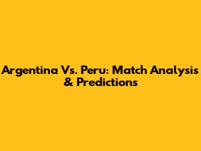 Argentina Vs. Peru: Match Analysis & Predictions