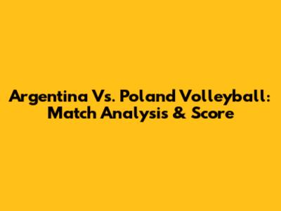 Argentina Vs. Poland Volleyball: Match Analysis & Score