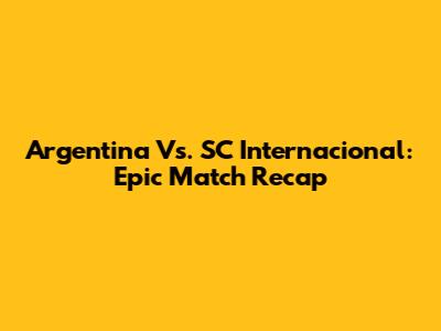 Argentina Vs. SC Internacional: Epic Match Recap