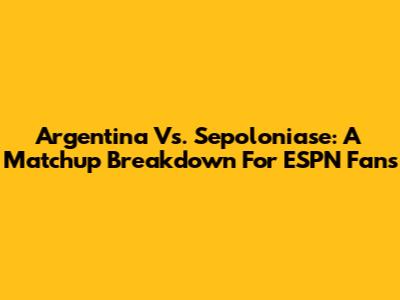 Argentina Vs. Sepoloniase: A Matchup Breakdown For ESPN Fans