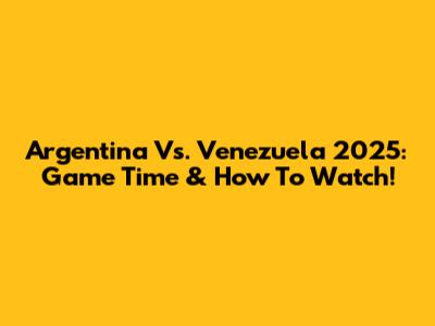Argentina Vs. Venezuela 2025: Game Time & How To Watch!