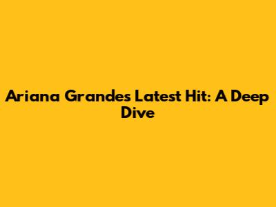 Ariana Grande's Latest Hit: A Deep Dive