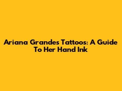 Ariana Grande's Tattoos: A Guide To Her Hand Ink