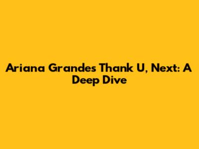 Ariana Grande's Thank U, Next: A Deep Dive