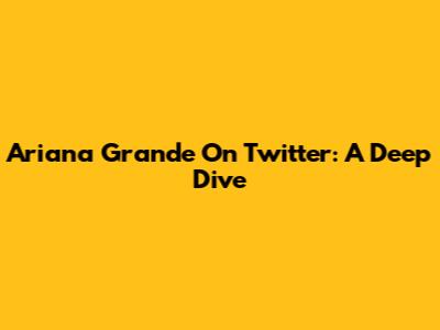 Ariana Grande On Twitter: A Deep Dive