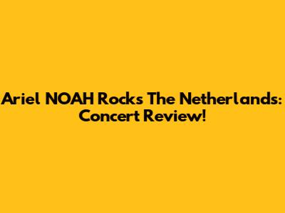 Ariel NOAH Rocks The Netherlands: Concert Review!