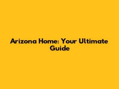 Arizona Home: Your Ultimate Guide