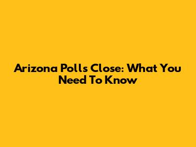 Arizona Polls Close: What You Need To Know