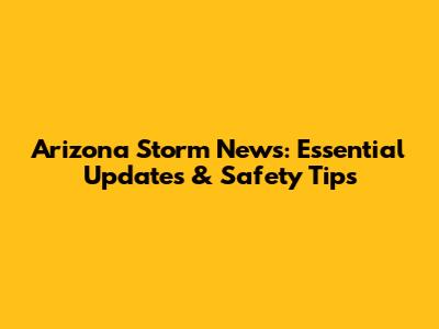 Arizona Storm News: Essential Updates & Safety Tips