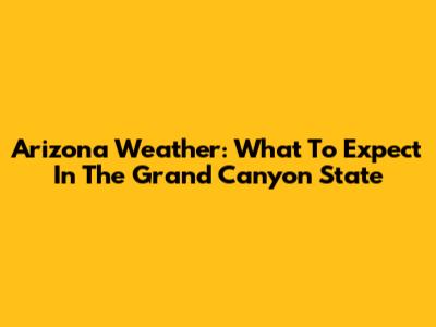 Arizona Weather: What To Expect In The Grand Canyon State