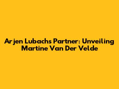 Arjen Lubach's Partner: Unveiling Martine Van Der Velde