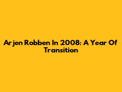 Arjen Robben In 2008: A Year Of Transition