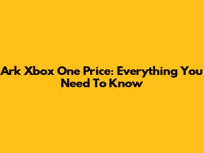 Ark Xbox One Price: Everything You Need To Know