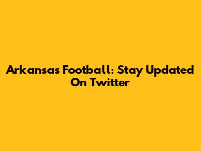Arkansas Football: Stay Updated On Twitter