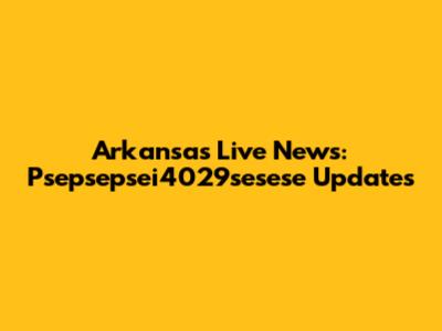 Arkansas Live News: Psepsepsei4029sesese Updates