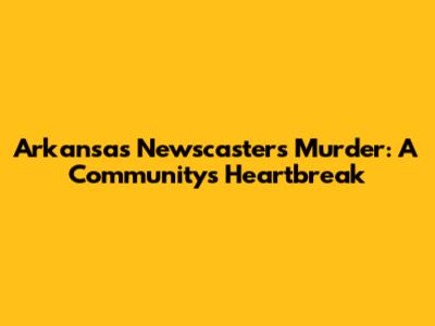 Arkansas Newscaster's Murder: A Community's Heartbreak