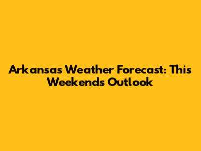 Arkansas Weather Forecast: This Weekend's Outlook