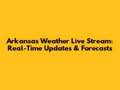 Arkansas Weather Live Stream: Real-Time Updates & Forecasts