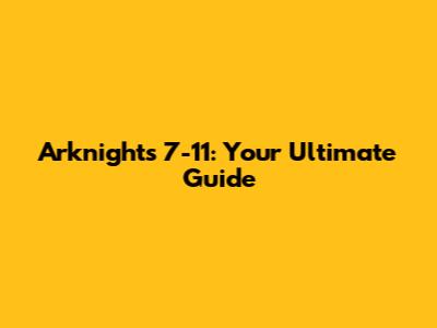 Arknights 7-11: Your Ultimate Guide