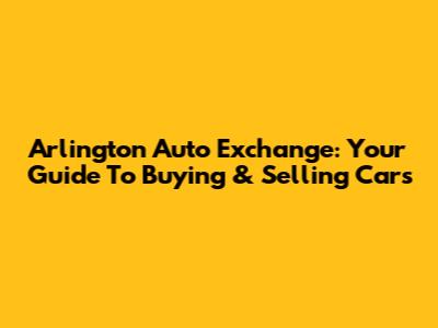 Arlington Auto Exchange: Your Guide To Buying & Selling Cars