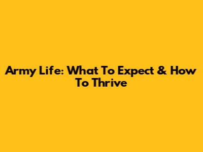 Army Life: What To Expect & How To Thrive