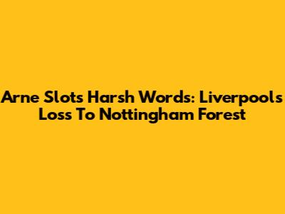Arne Slot's Harsh Words: Liverpool's Loss To Nottingham Forest