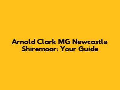 Arnold Clark MG Newcastle Shiremoor: Your Guide