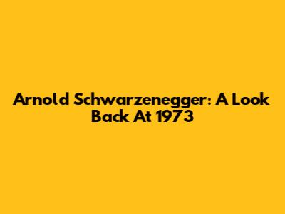 Arnold Schwarzenegger: A Look Back At 1973