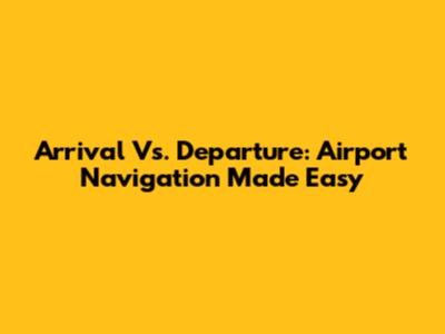 Arrival Vs. Departure: Airport Navigation Made Easy