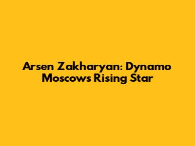 Arsen Zakharyan: Dynamo Moscow's Rising Star