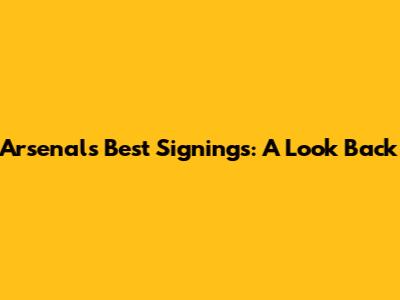 Arsenal's Best Signings: A Look Back