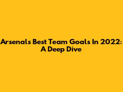 Arsenal's Best Team Goals In 2022: A Deep Dive