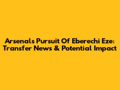 Arsenal's Pursuit Of Eberechi Eze: Transfer News & Potential Impact