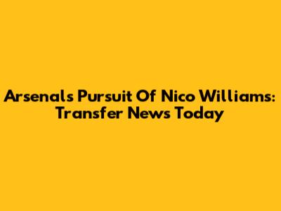 Arsenal's Pursuit Of Nico Williams: Transfer News Today