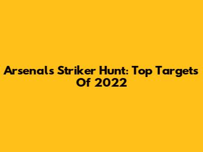 Arsenal's Striker Hunt: Top Targets Of 2022