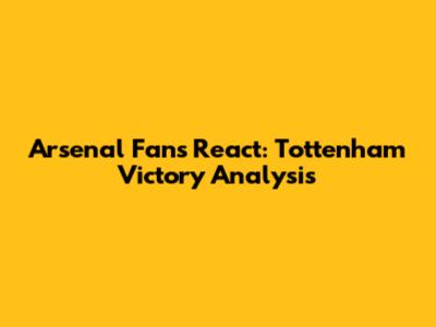 Arsenal Fans React: Tottenham Victory Analysis